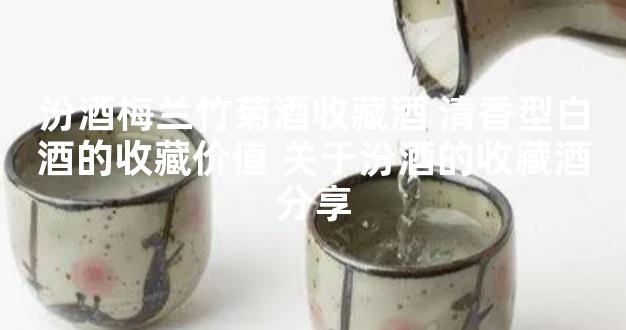 汾酒梅兰竹菊酒收藏酒 清香型白酒的收藏价值 关于汾酒的收藏酒分享